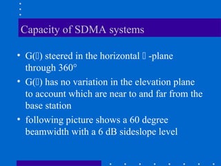 Capacity of SDMA systems
• G() steered in the horizontal  -plane
through 360°
• G() has no variation in the elevation plane
to account which are near to and far from the
base station
• following picture shows a 60 degree
beamwidth with a 6 dB sideslope level
 