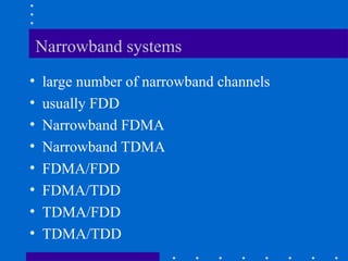 Narrowband systems
• large number of narrowband channels
• usually FDD
• Narrowband FDMA
• Narrowband TDMA
• FDMA/FDD
• FDMA/TDD
• TDMA/FDD
• TDMA/TDD
 