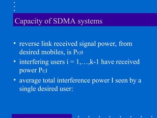 Capacity of SDMA systems
• reverse link received signal power, from
desired mobiles, is Pr;0
• interfering users i = 1,…,k-1 have received
power Pr;I
• average total interference power I seen by a
single desired user:
 