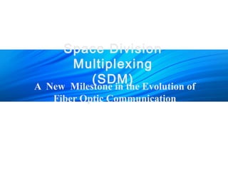 Space Division 
Multiplexing 
(SDM) A New Milestone in the Evolution of 
Fiber Optic Communication 
 