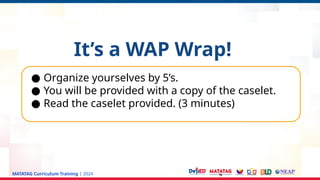 MATATAG Curriculum Training | 2024
It’s a WAP Wrap!
● Organize yourselves by 5’s.
● You will be provided with a copy of the caselet.
● Read the caselet provided. (3 minutes)
 