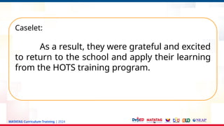 MATATAG Curriculum Training | 2024
Caselet:
As a result, they were grateful and excited
to return to the school and apply their learning
from the HOTS training program.
 