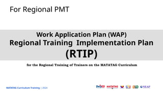 MATATAG Curriculum Training | 2024
For Regional PMT
Work Application Plan (WAP)
Regional Training Implementation Plan
(RTIP)
for the Regional Training of Trainers on the MATATAG Curriculum
 