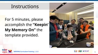 MATATAG Curriculum Training | 2024
For 5 minutes, please
accomplish the “Keepin’
My Memory On” the
template provided.
14
Instructions
 
