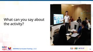 MATATAG Curriculum Training | 2024 18
What can you say about
the activity?
 