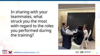 MATATAG Curriculum Training | 2024 19
In sharing with your
teammates, what
struck you the most
with regard to the roles
you performed during
the training?
 