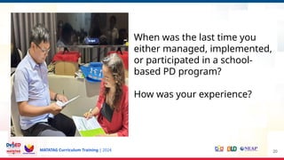 MATATAG Curriculum Training | 2024 20
When was the last time you
either managed, implemented,
or participated in a school-
based PD program?
How was your experience?
 