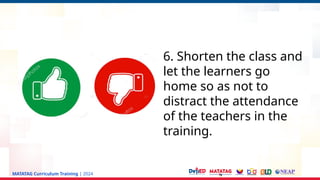 MATATAG Curriculum Training | 2024
6. Shorten the class and
let the learners go
home so as not to
distract the attendance
of the teachers in the
training.
 