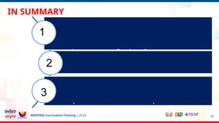 MATATAG Curriculum Training | 2024
IN SUMMARY
55
The main practical ideas of implementation
revolve around the importance of
collaborative, structured curriculum planning,
the provision of high-quality materials.
The benefits this approach offers to both
students and teachers.
Strong leadership, clear vision, and ongoing
professional development are vital
components of successful implementation.
1
2
3
 