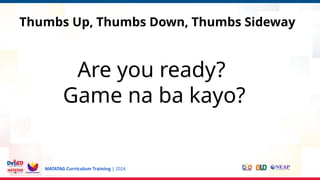 MATATAG Curriculum Training | 2024
Thumbs Up, Thumbs Down, Thumbs Sideway
Are you ready?
Game na ba kayo?
 