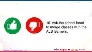 MATATAG Curriculum Training | 2024
10. Ask the school head
to merge classes with the
ALS learners.
 
