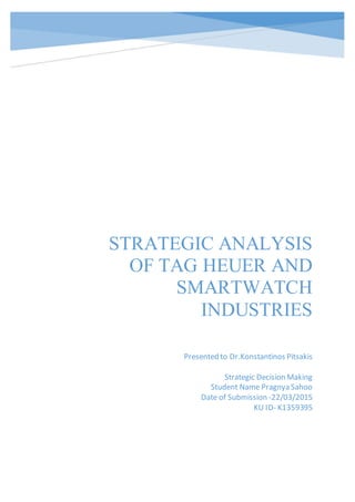 STRATEGIC ANALYSIS
OF TAG HEUER AND
SMARTWATCH
INDUSTRIES
Presented to Dr.Konstantinos Pitsakis
Strategic Decision Making
Student Name Pragnya Sahoo
Date of Submission -22/03/2015
KU ID- K1359395
 