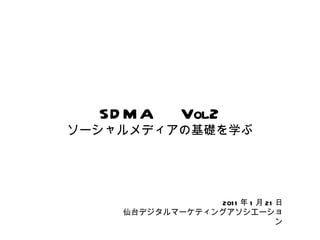 SDMA 　 Vol.2 ソーシャルメディアの基礎を学ぶ 2011 年 1 月 21 日 仙台デジタルマーケティングアソシエーション 