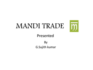 MANDI TRADE
By
G.Sujith kumar
Presented
 