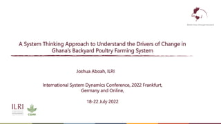 Better lives through livestock
A System Thinking Approach to Understand the Drivers of Change in
Ghana’s Backyard Poultry Farming System
Joshua Aboah, ILRI
International System Dynamics Conference, 2022 Frankfurt,
Germany and Online,
18-22 July 2022
 