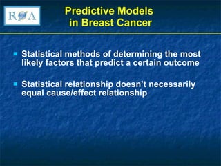 Predictive Models  in Breast Cancer Statistical methods of determining the most likely factors that predict a certain outcome Statistical relationship doesn’t necessarily equal cause/effect relationship 