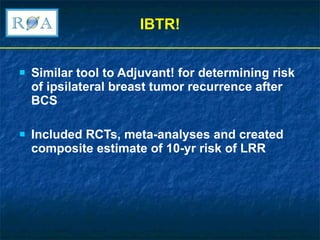 IBTR! Similar tool to Adjuvant! for determining risk of ipsilateral breast tumor recurrence after BCS Included RCTs, meta-analyses and created composite estimate of 10-yr risk of LRR 