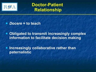 Doctor-Patient  Relationship Docere  = to teach Obligated to transmit increasingly complex information to facilitate decision making Increasingly collaborative rather than paternalistic 