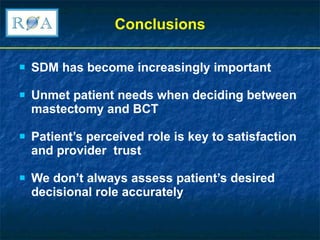 Conclusions SDM has become increasingly important Unmet patient needs when deciding between mastectomy and BCT Patient’s perceived role is key to satisfaction and provider  trust We don’t always assess patient’s desired decisional role accurately 