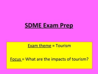 SDME Exam Prep
Exam theme = Tourism
Focus = What are the impacts of tourism?
 