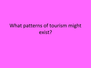 What patterns of tourism might
exist?
 