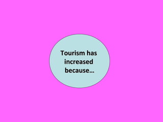 Tourism hasTourism has
increasedincreased
because…because…
 
