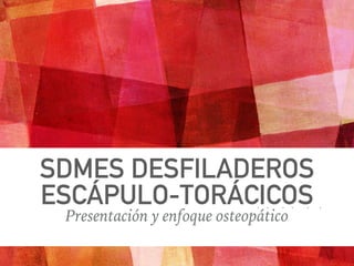 SDMES DESFILADEROS
ESCÁPULO-TORÁCICOS
Presentación y enfoque osteopático
 