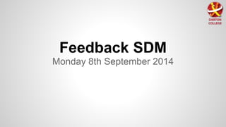 Feedback SDM 
Monday 8th September 2014 
 