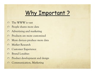 Why Important ?
The WWW is vast
People shares more data
Advertising and marketing
Products are more customized
More devices produce more data
Market Research
Customer Experience
Brand Loyalties
Product development and design
Communication, Marketing

 