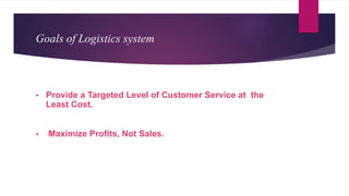 Goals of Logistics system
• Provide a Targeted Level of Customer Service at the
Least Cost.
• Maximize Profits, Not Sales.
 