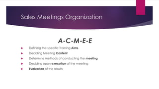 Sales Meetings Organization
A-C-M-E-E
 Defining the specific Training Aims
 Deciding Meeting Content
 Determine methods of conducting the meeting
 Deciding upon execution of the meeting
 Evaluation of the results
 