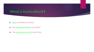 What is Motivation??
 Drive to initiate an action.
 The intensity of effort in an action
 The persistence of effort over time.
 
