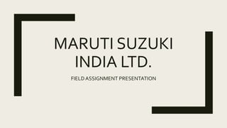 MARUTI SUZUKI
INDIA LTD.
FIELDASSIGNMENT PRESENTATION
 