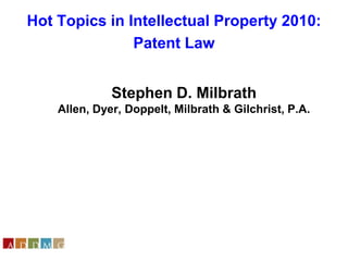 Hot Topics in Intellectual Property 2010: Patent Law Stephen D. MilbrathAllen, Dyer, Doppelt, Milbrath & Gilchrist, P.A.         