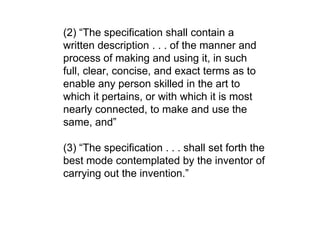 	(2) “The specification shall contain a written description . . . of the manner and process of making and using it, in such full, clear, concise, and exact terms as to enable any person skilled in the art to which it pertains, or with which it is most nearly connected, to make and use the same, and” (3) “The specification . . . shall set forth the best mode contemplated by the inventor of carrying out the invention.”