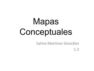 Mapas
Conceptuales
   Salma Martínez González
                       1.3
 