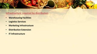 Infrastructure required by distributors
• Warehousing Facilities
• Logistics Services
• Marketing Infrastructure
• IT Infrastructure
• Distribution Extension
 