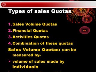 Types of sales Quotas

1. Sales Volume Quotas
2. Financial Quotas
3. Activities Quotas
4. Combination of these quotas
Sale...