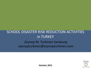 SCHOOL DISASTER RISK REDUCTION ACTIVITIES
               in TURKEY
          Zeynep M. Turkmen Sanduvaç
      zeynepturkmen@zeynepturkmen.com




                 İstanbul, 2012
 