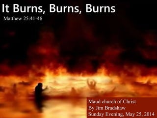 It Burns, Burns, Burns
Matthew 25:41-46
Maud church of Christ
By Jim Bradshaw
Sunday Evening, May 25, 2014
 