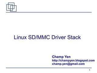 1
Linux SD/MMC Driver Stack
Champ Yen
http://champyen.blogspot.com
champ.yen@gmail.com
 