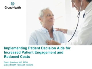 Implementing Patient Decision Aids for
Increased Patient Engagement and
Reduced Costs
David Arterburn MD, MPH
Group Health Research Institute
 