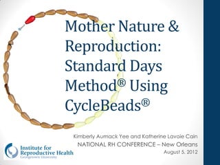 Mother Nature &
Reproduction:
Standard Days
Method ® Using

CycleBeads®

 Kimberly Aumack Yee and Katherine Lavoie Cain
  NATIONAL RH CONFERENCE – New Orleans
                                 August 5, 2012
 
