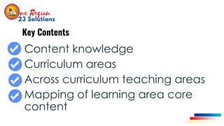 Key Contents
✔ Content knowledge
• Curriculum areas
• Across curriculum teaching areas
• Mapping of learning area core
content
 