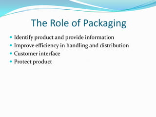 The Role of Packaging
 Identify product and provide information
 Improve efficiency in handling and distribution
 Customer interface
 Protect product
 