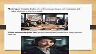 Monitoring and Evaluation: Tracking sales performance against targets, analyzing sales data, and
making adjustments to strategies as needed.
Customer Relationship Management (CRM): Managing relationships with customers to build loyalty and enhance
repeat sales
 