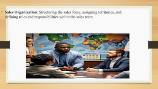 • Sales Organization: Structuring the sales force, assigning territories, and
defining roles and responsibilities within the sales team.
 