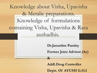 Knowledge about Visha, Upavisha
& Metalic preparations.
Knowledge of formulations
containing Visha, Upavisha & Rasa
aushadhis.
Dr.Janardan Panday
Former Joint Advisor (Ay)
&
Addl.Drug Controller
Deptt. Of AYUSH G.O.I
 
