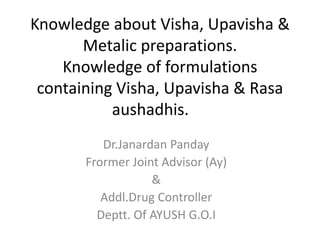 Knowledge about Visha, Upavisha &
Metalic preparations.
Knowledge of formulations
containing Visha, Upavisha & Rasa
aushadhis.
Dr.Janardan Panday
Frormer Joint Advisor (Ay)
&
Addl.Drug Controller
Deptt. Of AYUSH G.O.I
 