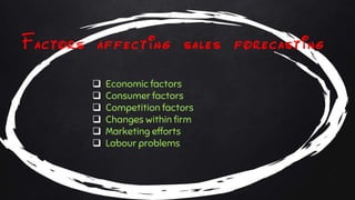 Factors affecting sales forecasting
 Economic factors
 Consumer factors
 Competition factors
 Changes within firm
 Marketing efforts
 Labour problems
 